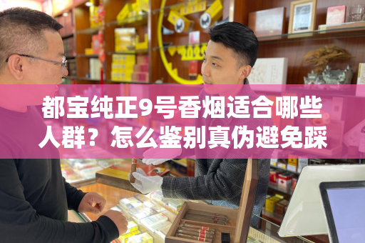 都宝纯正9号香烟适合哪些人群？怎么鉴别真伪避免踩坑？